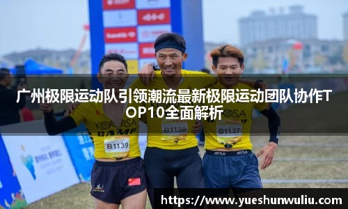 广州极限运动队引领潮流最新极限运动团队协作TOP10全面解析
